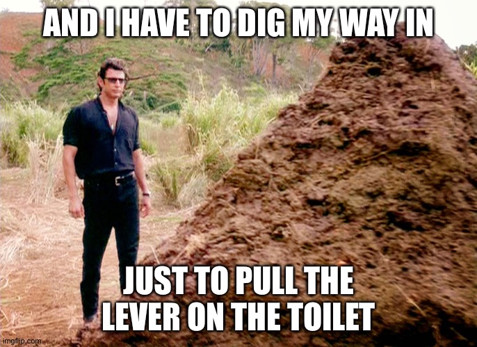 Memes, Poop, Jurassic Park | AND I HAVE TO DIG MY WAY IN JUST TO PULL THE LEVER ON THE TOILET | image tagged in memes poop jurassic park | made w/ Imgflip meme maker