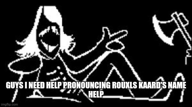 HELP IDK HOW IT'S PRONOUNCED | GUYS I NEED HELP PRONOUNCING ROUXLS KAARD'S NAME
HELP | image tagged in rouxls kaard | made w/ Imgflip meme maker