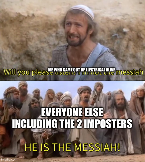 anyone else survive electrical | ME WHO CAME OUT OF ELECTRICAL ALIVE; EVERYONE ELSE INCLUDING THE 2 IMPOSTERS | image tagged in please listen i am not the messiah | made w/ Imgflip meme maker