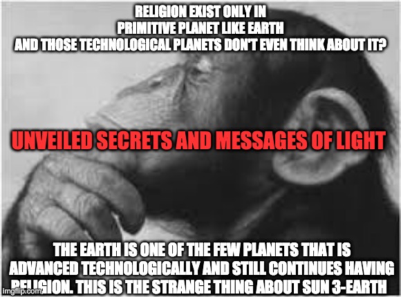 RELIGION | RELIGION EXIST ONLY IN PRIMITIVE PLANET LIKE EARTH AND THOSE TECHNOLOGICAL PLANETS DON'T EVEN THINK ABOUT IT? UNVEILED SECRETS AND MESSAGES OF LIGHT; THE EARTH IS ONE OF THE FEW PLANETS THAT IS ADVANCED TECHNOLOGICALLY AND STILL CONTINUES HAVING RELIGION. THIS IS THE STRANGE THING ABOUT SUN 3-EARTH | image tagged in religion | made w/ Imgflip meme maker