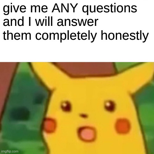 P i k a c h u . | give me ANY questions and I will answer them completely honestly | image tagged in memes,surprised pikachu | made w/ Imgflip meme maker