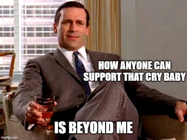 Don Draper | HOW ANYONE CAN SUPPORT THAT CRY BABY IS BEYOND ME | image tagged in don draper | made w/ Imgflip meme maker