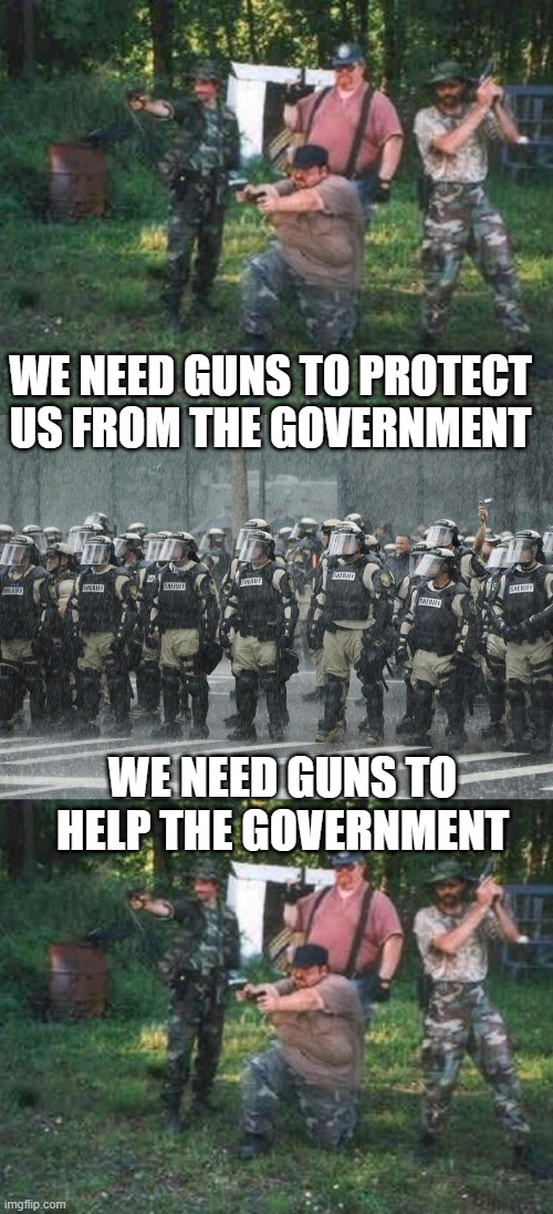When push comes to shove, they pick the team they say they are worried about. Ironic yes? | WE NEED GUNS TO PROTECT US FROM THE GOVERNMENT; WE NEED GUNS TO HELP THE GOVERNMENT | image tagged in redneck militia,riot police rain storm,memes,maga,guns,facist | made w/ Imgflip meme maker