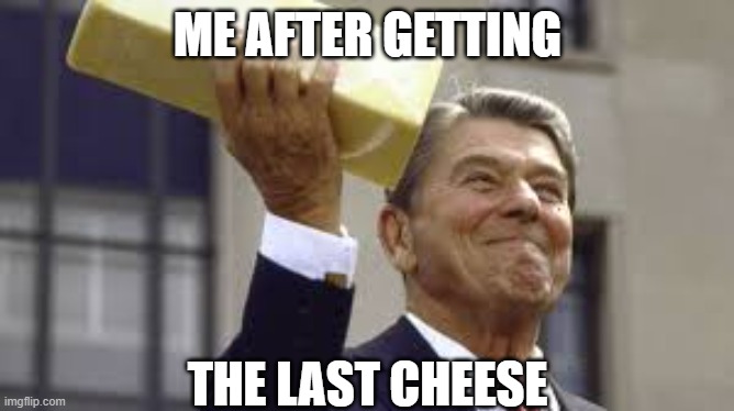 cheese | ME AFTER GETTING; THE LAST CHEESE | image tagged in cheese | made w/ Imgflip meme maker