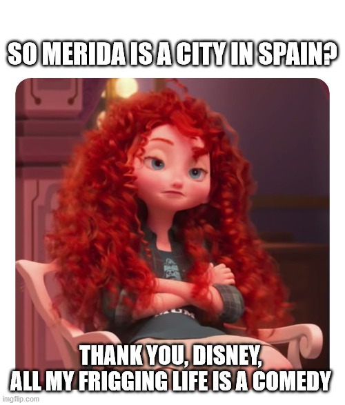 Founded in 25 AD | SO MERIDA IS A CITY IN SPAIN? THANK YOU, DISNEY, 
ALL MY FRIGGING LIFE IS A COMEDY | image tagged in merida annoyed,spain | made w/ Imgflip meme maker