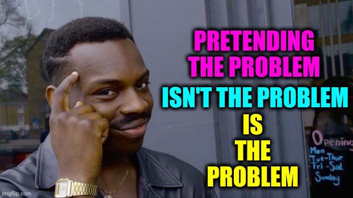 It's A Problem | IS THE PROBLEM; PRETENDING THE PROBLEM; ISN'T THE PROBLEM | image tagged in memes,roll safe think about it,problems,funny memes,funny because it's true,you can't handle the truth | made w/ Imgflip meme maker