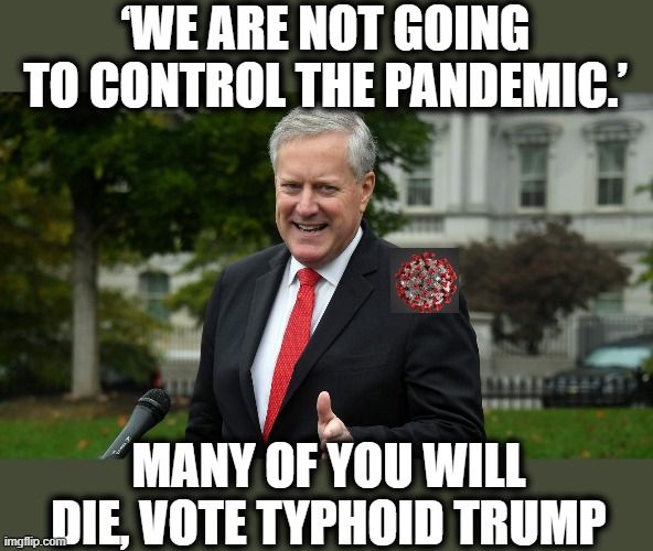 More comforting words from the White House | ‘WE ARE NOT GOING TO CONTROL THE PANDEMIC.’; MANY OF YOU WILL DIE, VOTE TYPHOID TRUMP | image tagged in memes,politics,maga,impeach trump,coronavirus,donald trump is an idiot | made w/ Imgflip meme maker