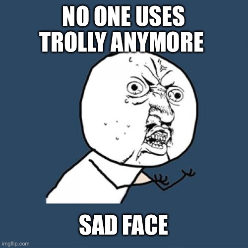 No one uses it | NO ONE USES TROLLY ANYMORE; SAD FACE | image tagged in memes,y u no,funny memes,sad guy | made w/ Imgflip meme maker