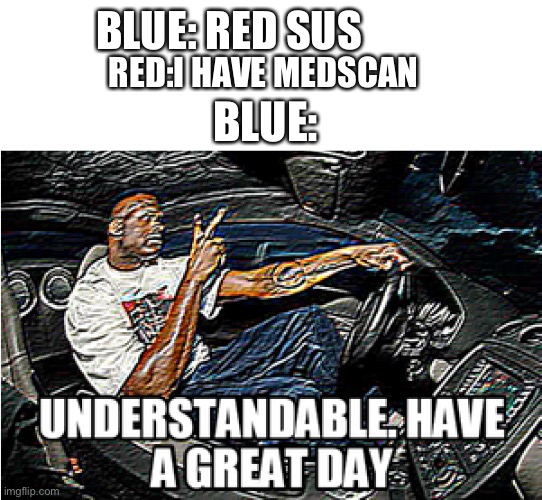By ThE pOwEr InVeStEd In MeDsCaN | BLUE: RED SUS; RED:I HAVE MEDSCAN; BLUE: | image tagged in understandable have a great day | made w/ Imgflip meme maker