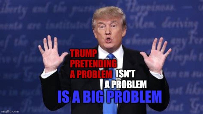 Don't Forget He's Just A Bad Actor | ISN'T A PROBLEM; TRUMP 
PRETENDING 
A PROBLEM; IS A BIG PROBLEM | image tagged in memes,trump unfit unqualified dangerous,liar in chief,lock him up,trump lies,trump sucks | made w/ Imgflip meme maker