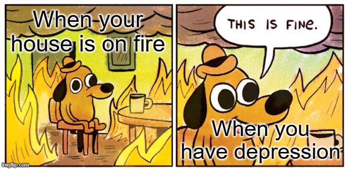 House and you! | When your house is on fire; When you have depression | image tagged in memes,this is fine | made w/ Imgflip meme maker