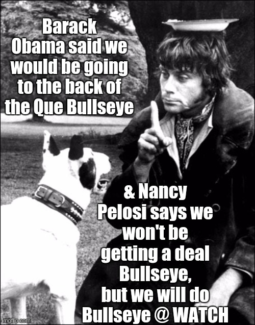 Barack Obama said we would be going to the back of the Que Bullseye; & Nancy Pelosi says we won't be getting a deal Bullseye, but we will do Bullseye @ WATCH | image tagged in nancy pelosi,barack obama proud face,barack obama | made w/ Imgflip meme maker
