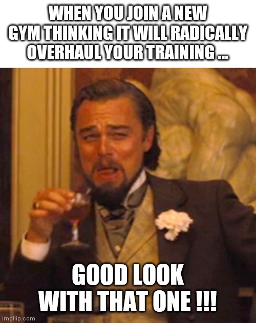 Leonardo dicaprio django laugh | WHEN YOU JOIN A NEW GYM THINKING IT WILL RADICALLY OVERHAUL YOUR TRAINING ... GOOD LOOK WITH THAT ONE !!! | image tagged in leonardo dicaprio django laugh | made w/ Imgflip meme maker