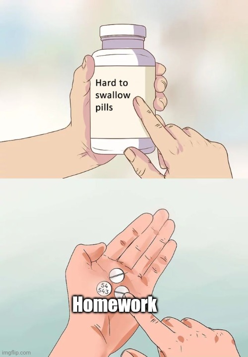 Hard To Swallow Pills | Homework | image tagged in memes,hard to swallow pills | made w/ Imgflip meme maker