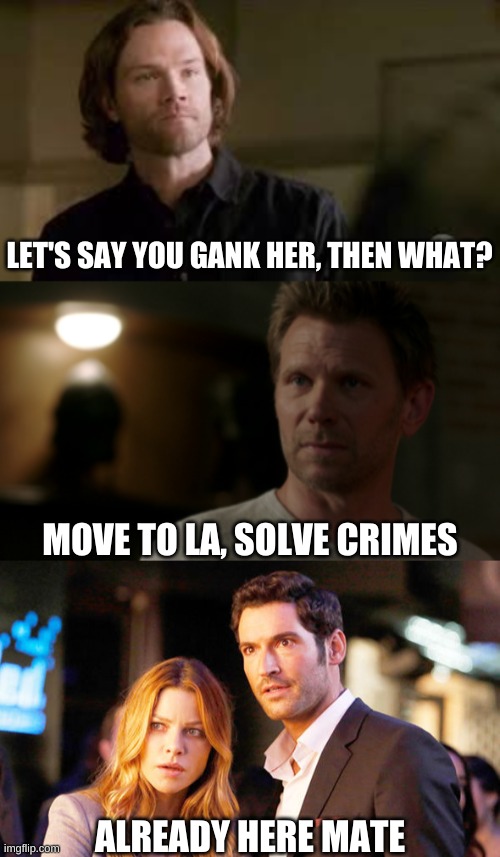 Lucifer in LA | LET'S SAY YOU GANK HER, THEN WHAT? MOVE TO LA, SOLVE CRIMES; ALREADY HERE MATE | image tagged in lucifer,cloe decker,sam winchester | made w/ Imgflip meme maker