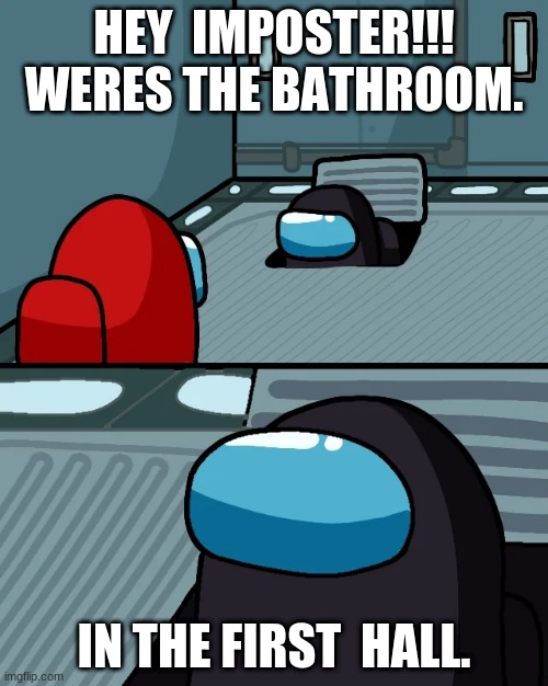 da bathroom | HEY  IMPOSTER!!! WERES THE BATHROOM. IN THE FIRST  HALL. | image tagged in impostor of the vent | made w/ Imgflip meme maker