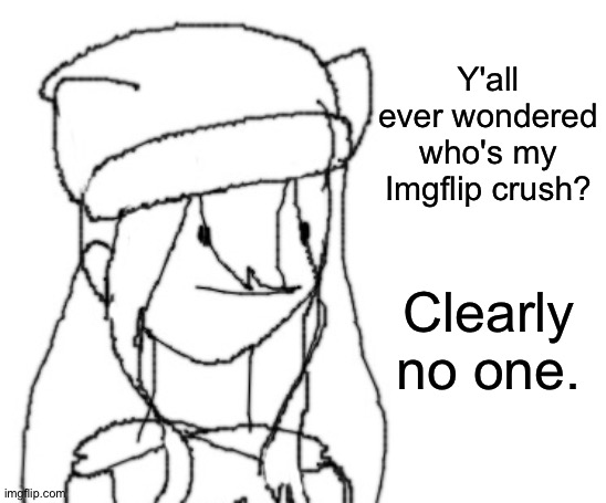 Idk what to post. | Y'all ever wondered who's my Imgflip crush? Clearly no one. | image tagged in shiyu has something to say ver two | made w/ Imgflip meme maker