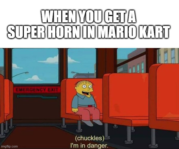 I'm in Danger + blank place above | WHEN YOU GET A SUPER HORN IN MARIO KART | image tagged in i'm in danger blank place above | made w/ Imgflip meme maker