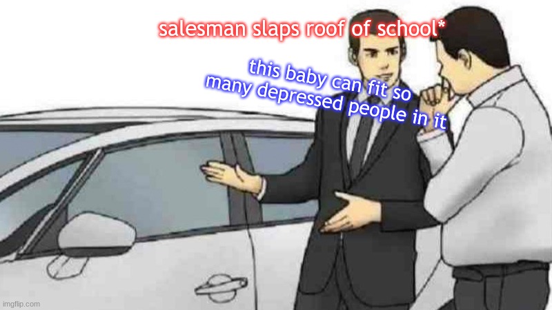 Car Salesman Slaps Roof Of Car Meme | salesman slaps roof of school*; this baby can fit so many depressed people in it | image tagged in memes,car salesman slaps roof of car | made w/ Imgflip meme maker