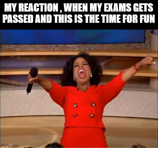 exams | MY REACTION , WHEN MY EXAMS GETS PASSED AND THIS IS THE TIME FOR FUN | image tagged in memes,oprah you get a | made w/ Imgflip meme maker