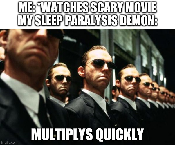 multiple agent smiths from the matrix | ME: *WATCHES SCARY MOVIE
MY SLEEP PARALYSIS DEMON:; MULTIPLYS QUICKLY | image tagged in multiple agent smiths from the matrix | made w/ Imgflip meme maker