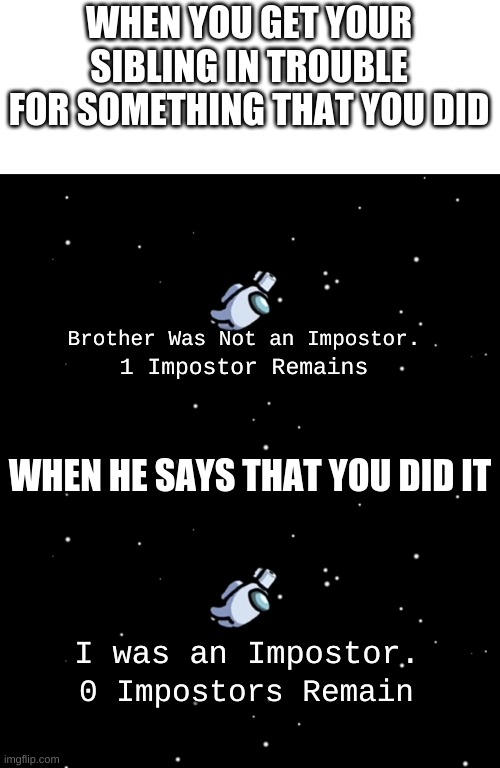 WHEN YOU GET YOUR SIBLING IN TROUBLE FOR SOMETHING THAT YOU DID; Brother Was Not an Impostor. 1 Impostor Remains; WHEN HE SAYS THAT YOU DID IT; I was an Impostor. 0 Impostors Remain | image tagged in among us ejected | made w/ Imgflip meme maker