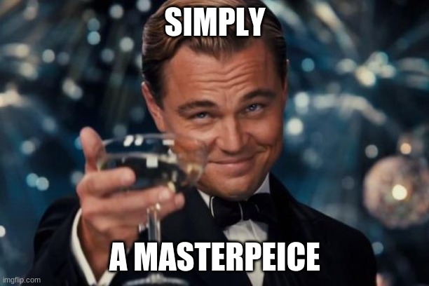 Leonardo Dicaprio Cheers Meme | SIMPLY A MASTERPEICE | image tagged in memes,leonardo dicaprio cheers | made w/ Imgflip meme maker