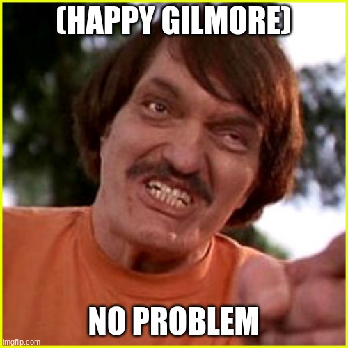 Happy Gilmore  | (HAPPY GILMORE) NO PROBLEM | image tagged in happy gilmore | made w/ Imgflip meme maker