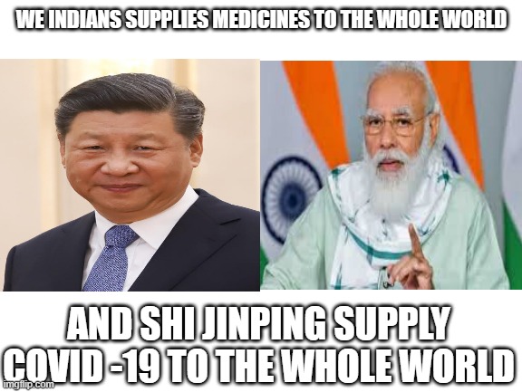 memes | WE INDIANS SUPPLIES MEDICINES TO THE WHOLE WORLD; AND SHI JINPING SUPPLY COVID -19 TO THE WHOLE WORLD | image tagged in memes | made w/ Imgflip meme maker