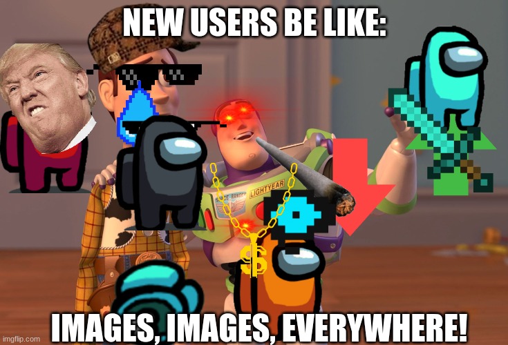 images, images, everywhere! | NEW USERS BE LIKE:; IMAGES, IMAGES, EVERYWHERE! | image tagged in memes,x x everywhere | made w/ Imgflip meme maker