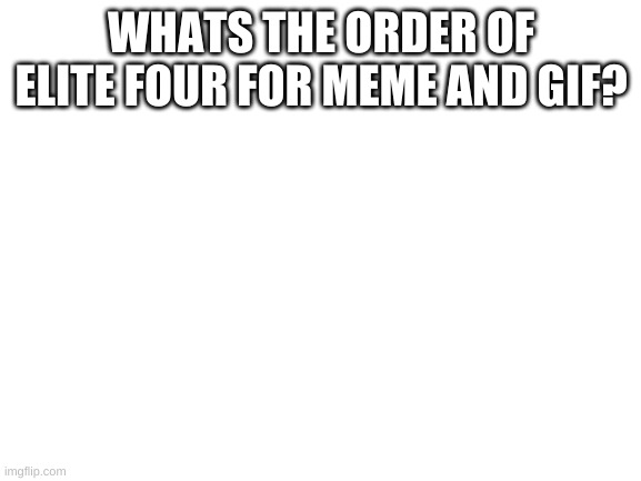 Blank White Template | WHATS THE ORDER OF ELITE FOUR FOR MEME AND GIF? | image tagged in blank white template | made w/ Imgflip meme maker
