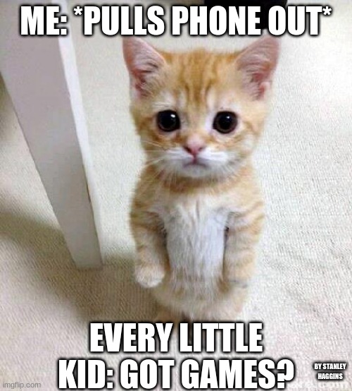 Cute Cat Meme | ME: *PULLS PHONE OUT*; EVERY LITTLE KID: GOT GAMES? BY STANLEY HAGGINS | image tagged in memes,cute cat | made w/ Imgflip meme maker
