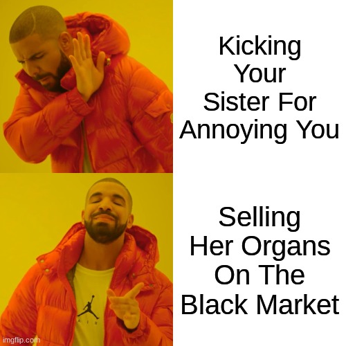 Drake Hotline Bling Meme | Kicking Your Sister For Annoying You; Selling Her Organs On The Black Market | image tagged in memes,drake hotline bling | made w/ Imgflip meme maker
