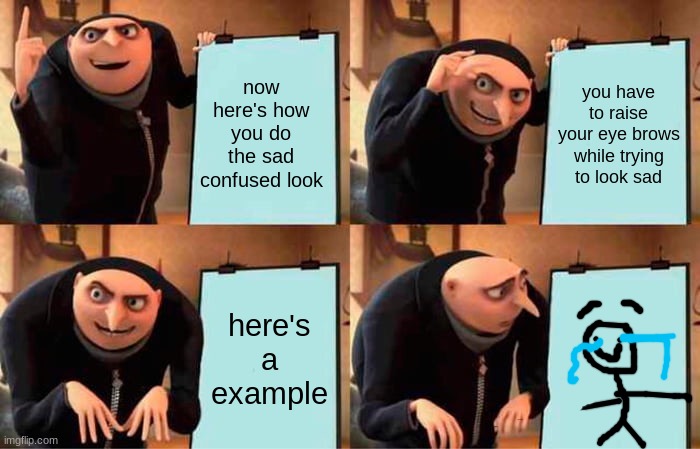 Gru's Plan Meme | now here's how you do the sad confused look; you have to raise your eye brows while trying to look sad; here's a example | image tagged in memes,gru's plan | made w/ Imgflip meme maker