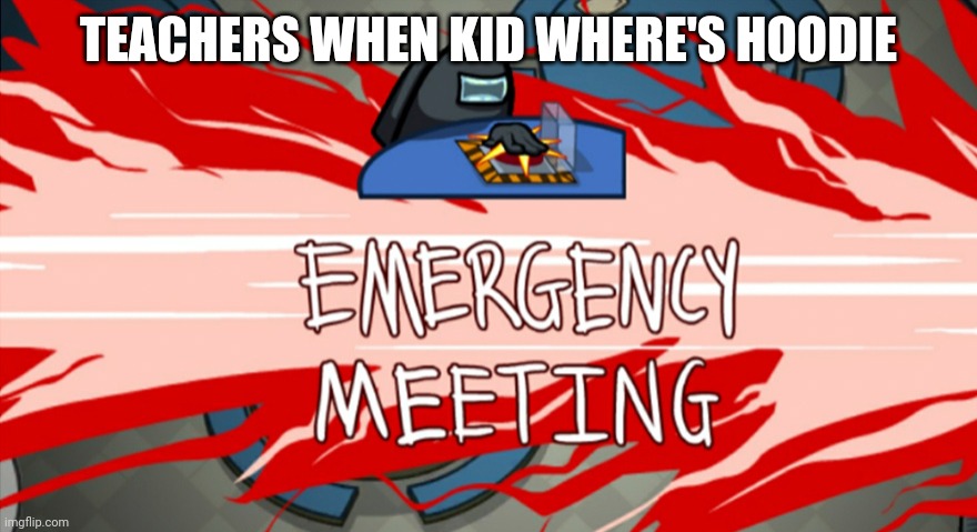 Emergency meeting | TEACHERS WHEN KID WHERE'S HOODIE | image tagged in emergency meeting | made w/ Imgflip meme maker