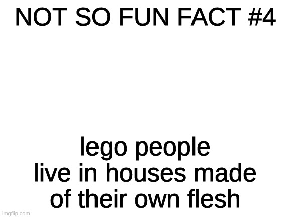 the come every school day because i dont touch my school computer on weekends | NOT SO FUN FACT #4; lego people live in houses made of their own flesh | image tagged in blank white template | made w/ Imgflip meme maker