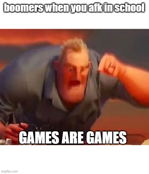 Mr incredible mad | boomers when you afk in school; GAMES ARE GAMES | image tagged in mr incredible mad | made w/ Imgflip meme maker