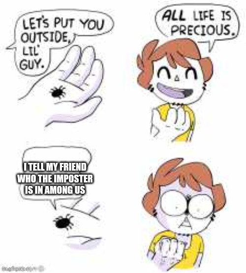 All life is precious | I TELL MY FRIEND WHO THE IMPOSTER IS IN AMONG US | image tagged in all life is precious | made w/ Imgflip meme maker
