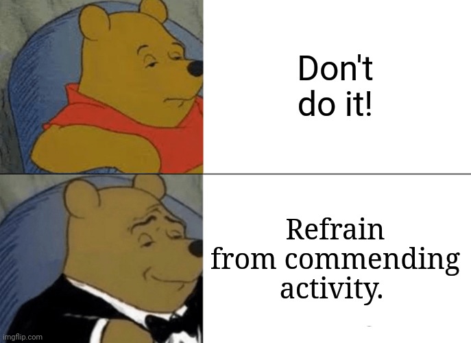 Tuxedo Winnie The Pooh Meme | Don't do it! Refrain from commending activity. | image tagged in memes,tuxedo winnie the pooh | made w/ Imgflip meme maker