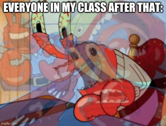 mr krabs laugh | EVERYONE IN MY CLASS AFTER THAT: | image tagged in mr krabs laugh | made w/ Imgflip meme maker