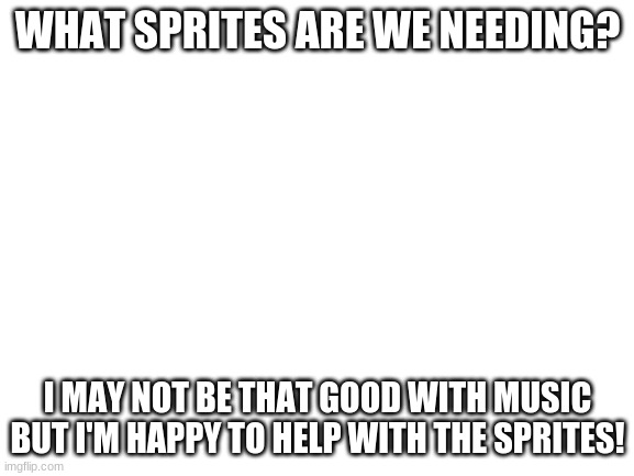 i'm here to help! | WHAT SPRITES ARE WE NEEDING? I MAY NOT BE THAT GOOD WITH MUSIC BUT I'M HAPPY TO HELP WITH THE SPRITES! | image tagged in blank white template | made w/ Imgflip meme maker