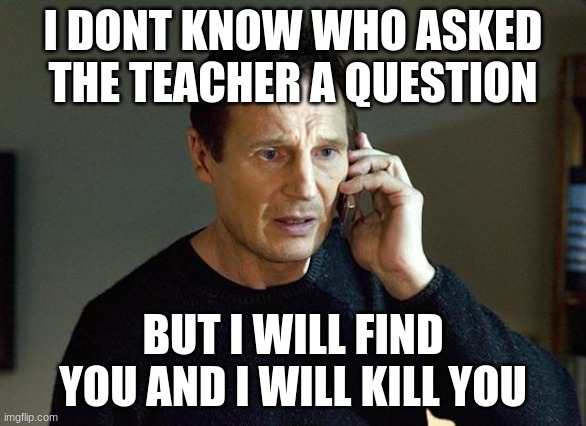 Liam Neeson Taken 2 | I DONT KNOW WHO ASKED THE TEACHER A QUESTION; BUT I WILL FIND YOU AND I WILL KILL YOU | image tagged in memes,liam neeson taken 2 | made w/ Imgflip meme maker
