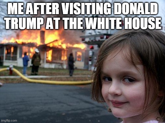 Rip White House | ME AFTER VISITING DONALD TRUMP AT THE WHITE HOUSE | image tagged in memes,disaster girl | made w/ Imgflip meme maker