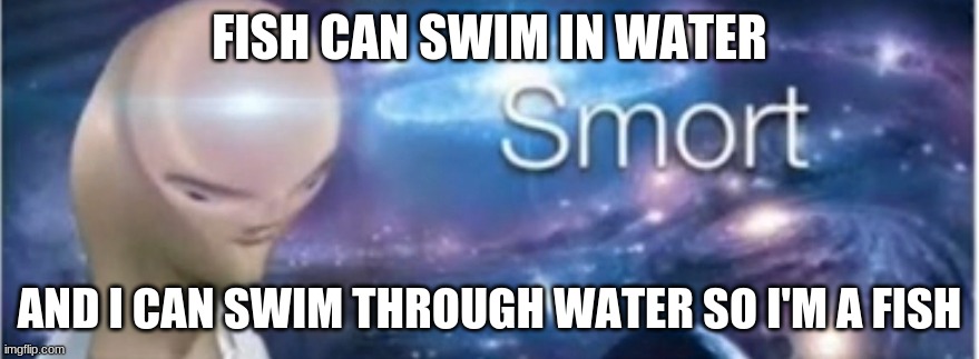 Meme man smort | FISH CAN SWIM IN WATER; AND I CAN SWIM THROUGH WATER SO I'M A FISH | image tagged in meme man smort | made w/ Imgflip meme maker