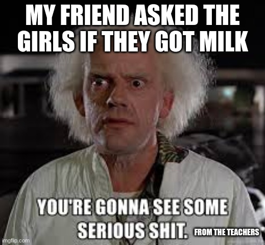 Dr. brown You're gonna see some serious shit | MY FRIEND ASKED THE GIRLS IF THEY GOT MILK; FROM THE TEACHERS | image tagged in dr brown you're gonna see some serious shit | made w/ Imgflip meme maker
