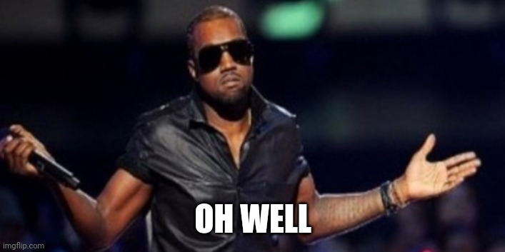 Oh Well Kanye | OH WELL | image tagged in oh well kanye | made w/ Imgflip meme maker
