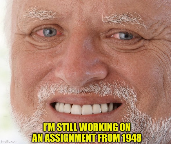 Hide the Pain Harold | I’M STILL WORKING ON AN ASSIGNMENT FROM 1948 | image tagged in hide the pain harold | made w/ Imgflip meme maker