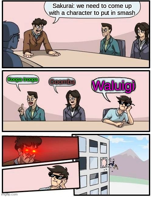 Boardroom Meeting Suggestion Meme | Sakurai: we need to come up with a character to put in smash; Koopa troopa; Goomba; Waluigi | image tagged in memes,boardroom meeting suggestion | made w/ Imgflip meme maker