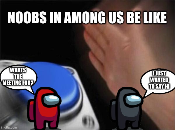 among us noob be like | NOOBS IN AMONG US BE LIKE; WHATS THE MEETING FOR? I JUST WANTED TO SAY HI | image tagged in memes,blank nut button | made w/ Imgflip meme maker