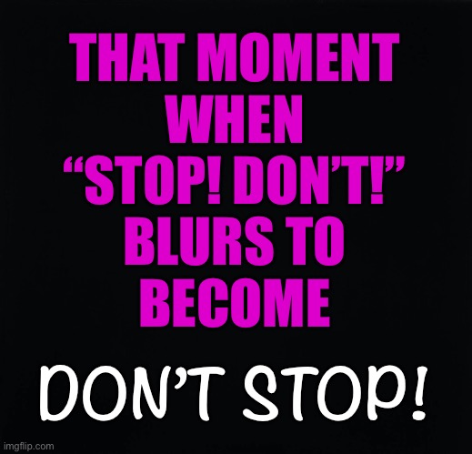 Don’t Stop | THAT MOMENT
WHEN
“STOP! DON’T!”
BLURS TO
BECOME; DON’T STOP! | image tagged in foreplay,orgasm denial | made w/ Imgflip meme maker